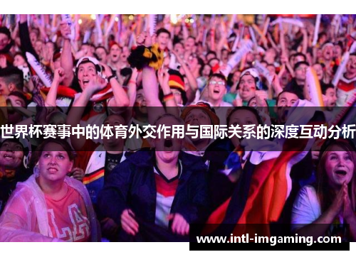 世界杯赛事中的体育外交作用与国际关系的深度互动分析