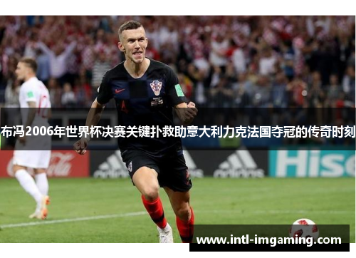 布冯2006年世界杯决赛关键扑救助意大利力克法国夺冠的传奇时刻