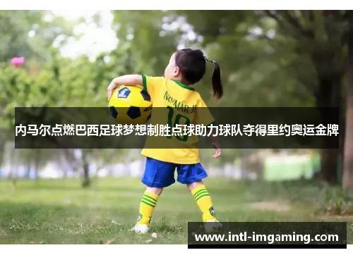 内马尔点燃巴西足球梦想制胜点球助力球队夺得里约奥运金牌