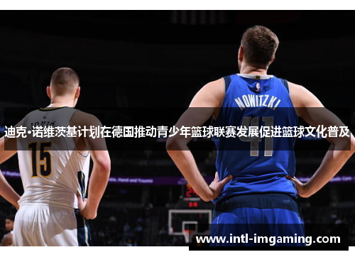 迪克·诺维茨基计划在德国推动青少年篮球联赛发展促进篮球文化普及