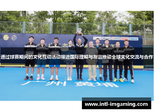 通过球赛期间的文化互动活动增进国际理解与友谊推动全球文化交流与合作