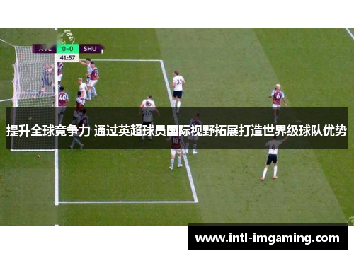 提升全球竞争力 通过英超球员国际视野拓展打造世界级球队优势