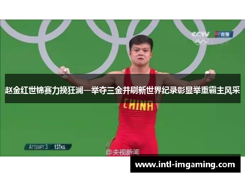 赵金红世锦赛力挽狂澜一举夺三金并刷新世界纪录彰显举重霸主风采