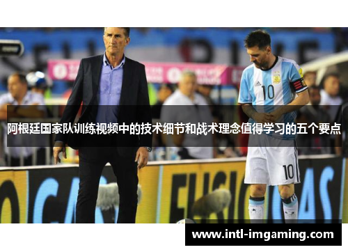 阿根廷国家队训练视频中的技术细节和战术理念值得学习的五个要点