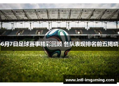 6月7日足球赛事精彩回顾 各队表现排名前五揭晓