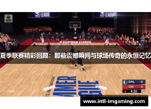 夏季联赛精彩回顾：那些震撼瞬间与球场传奇的永恒记忆