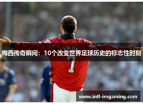 梅西传奇瞬间：10个改变世界足球历史的标志性时刻