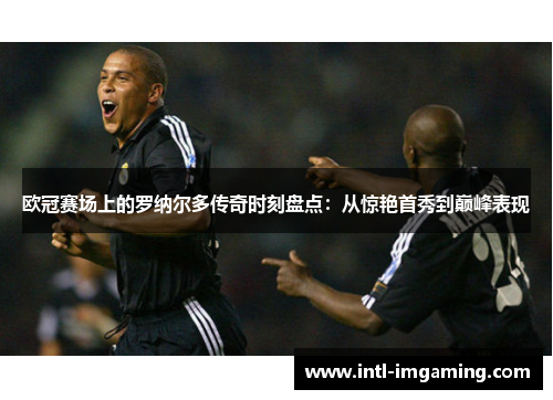 欧冠赛场上的罗纳尔多传奇时刻盘点：从惊艳首秀到巅峰表现