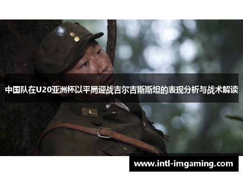 中国队在U20亚洲杯以平局迎战吉尔吉斯斯坦的表现分析与战术解读