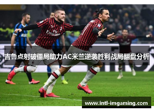 吉鲁点射破僵局助力AC米兰逆袭胜利战局翻盘分析