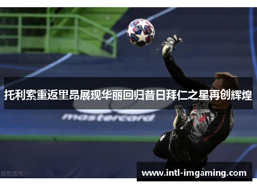 托利索重返里昂展现华丽回归昔日拜仁之星再创辉煌