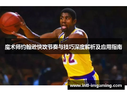 魔术师约翰逊快攻节奏与技巧深度解析及应用指南
