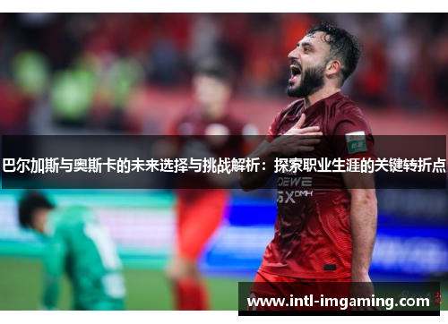 巴尔加斯与奥斯卡的未来选择与挑战解析：探索职业生涯的关键转折点