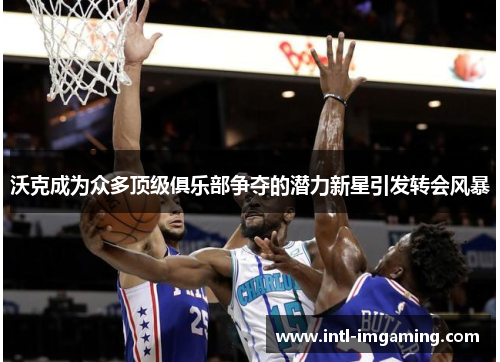沃克成为众多顶级俱乐部争夺的潜力新星引发转会风暴